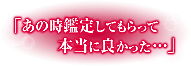「あの時鑑定してもらって本当に良かった…」