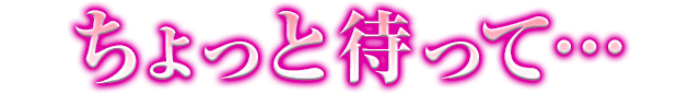ちょっと待って…
